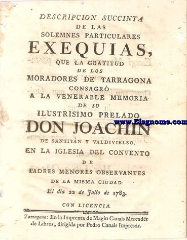 Descripcin succinta de las solemnes exequias que la gratitud de los moradores de Tarragona consagr a la venerable memoria de su ilustrisimo prelado Don Joachin de Santiyan y Valdivielso,en la Iglesia del Convento de Padres Menores Observantes de la misma Ciudad:El dia 22 de Julio de 1783.