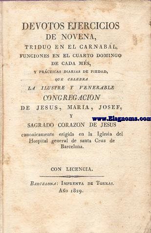 Devotos ejercicios de Novena, triduo en el Carnabal, funciones en el 4 domingo de cada mes,y prcticas diarias de piedad, que celebra la ilustre y venerable Congregacin de Jess,Mara, Josef y Sagrado Corazn de Jess, canonicamente erigida en la Iglesia del Hospital General de Santa Cruz de Barcelona.