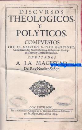 Discursos theologicos y polticos, compuestos por el Maestro Fr. Ivan Martinez, Confessor del Rey Nuestro Seor,y del Supremo Consejo de la Santa,y General Inquisicion. Dedicados a la magestad Del Rey Nuestro Seor. 