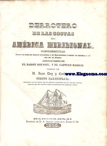 Derrotero de las Costas de la Amrica Meridional. Comprendidas entre la Isla de Santa Catalina y el Maranhao; y entre la misma y el Rio de La Plata. Traducido por D. Juan Doy y Carbonell, piloto particular. Aumentado por el mismo, con un Apndice estractado de los mejores autores ingleses que han escrito sobre la navegacin de aquellas costas.