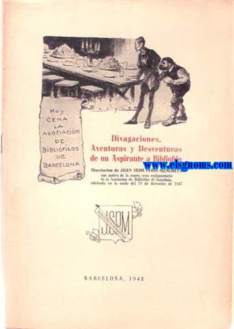 Divagaciones,Aventuras y Desventuras de un Aspirante a Biblifilo. Disertacin de...con motivo de la cuarta cena reglamentaria de la Asociacin de Biblifilos de Barcelona, celebrado en la noche del 19 de diciembre de 1947.