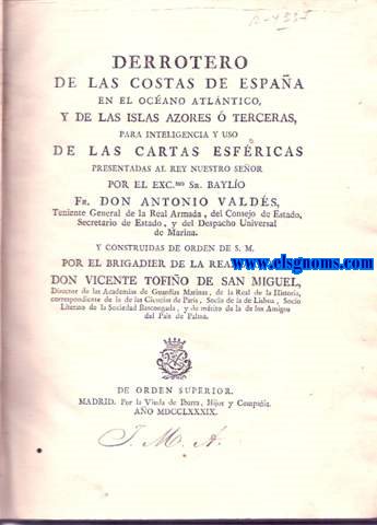 Derrotero de las Costas de Espaa en el Ocano Atlntico, y de las Islas Azores  Terceras, para inteligencia y uso de las cartas esfricas presentadas al Rey Nuestro Seor por el Excmo. Sr. Baylo Fr. D. Antonio Valds, Teniente General de la Armada... y construidas de orden de S. M. por el Brigadier de la Real Armada Don Vicente Tofio de San Miguel .. 