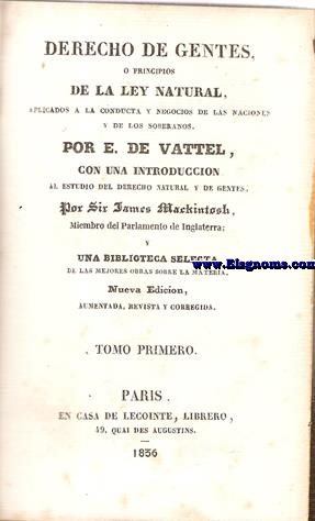 Derecho de gentes,o principios de la ley natural,aplicados a la conducta y negocios de las naciones y de los soberanos. Con una introduccin al estudio del derecho natural y de gentes,por Sir James Mackintosh y una Biblioteca Selecta de las mejores obras sobre la materia.