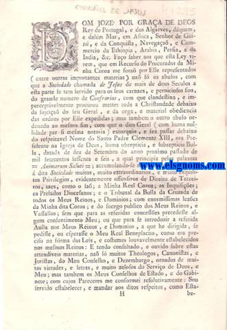 Dom Joze' por graa de Deos Rey de Portugal, e dos Algarves, dquem, e dalm Mar, em Africa, Senhor de Guin, e da Conquista, Navegaa, e Commercio da Ethiopia, Arabia, Persia, e da India, &c. Fao saber aos que esta Ley virem: Ley porque Vossa Magestade, deferindo ao Recurso, que o Procurador da Coroa interpoz na Sua Real Presena, sobre o critico estado destes Reinos depois da expulsa dos Jesuitas das Monarquias, de Frana, e de Hespanha; e da explicaa da Bulla = Animarum falutti = datada de dez de Setembro de mil setecentos sessenta e seis: Prohibe nos seus Reinos, e Dominios, a intruca, retena, e uso das Cartas de Comfraternidade com os ditos Jesuitas; as Profises, e Associaes com Elles feitas; e a retena, ou uso da sobredita Bulla: Mandando sahir para fra dos mesmos seus Reinos, e Dominios, todos os Individuos da Companhia chamada Jesus, que havia ficado ainda tolerados, e conservados pelo beneficio da Ley de tres de Setembro de mil setecentos sincoenta e nove, e das Ordens a ella posteriores: Tudo na frma, e debaixo das penas assima declaradas.