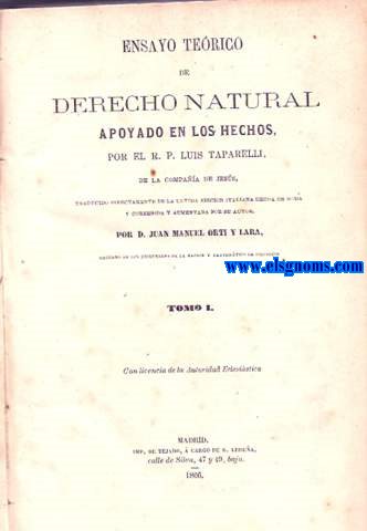 Ensayo terico de Derecho Natural apoyado en los hechos, por el R.P.... de la Compaa de Jess. Traducido directamente de la ltima edicin italiana hecha en Roma y corregida y aumentada por su autor, por Don Juan Manuel Ort y Lara.