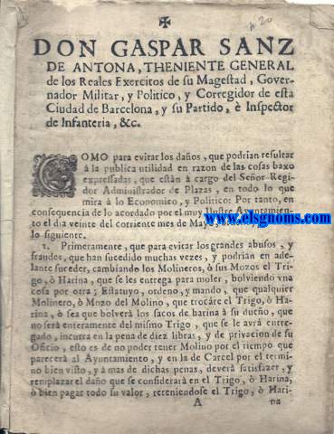 Don Gaspar Sanz de Antona, Theniente General de los Reales Exercitos de Su Magestad, Governador Militar, y Poltico, y Corregidor de esta Ciudad de Barcelona, y su Partido,  Inspector de Infanteria, &c. Como para evitar los daos, que podrian resultar  la publica utilidad en razon de las cosas baxo expressadas, que estan  cargo del Seor Regidor Administrador de Plazas....I. Primeramente, que para evitar los grandes abusos, y fraudes, que han sucedido muchas veces y podrian en adelante suceder, cambiando los Molineros,  sus Mozos el Trigo ,  Harina , que se les entrega para moler, bolviendo una cosa por otra ; Estatuyo , ordeno , y mando , que qualquier Molinero ,  Mozo del Molino , que trocre el Trigo,  Harina,  sea que bolver los sacos de harina a su dueo... Por quantp se experimenta el grave dao, que causan en la plaza los cavallos, y azemilas que dechan sueltos en ella, haziendo estorvo a los compradores... 