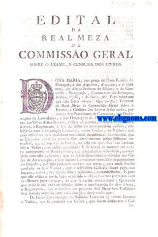 Edital da Real Meza da Commisso Geral sobre o exame, e censura dos livros. Dona Maria, por graa de Deos Rainha de Portugal , e dos Algarves. Fao saber aos que este Edital virem : Que no Meu Tribunal da Real Meza da Commisso Geral sobre o Exame, e Censura dos Livros se fez certo , por contas dos Provedores de Comarcas , por Declamaes de Lavradores , e por Delataes de Partes, que alguns Juizes das Villas destes Reinos , e Ilhas adjacentes , interpretando o Meu Alvar, e Regimento de sete de Julho do anno proximo passado, collectaro para a Imposio Literaria , como Verdes , os Vinhos , que ero inferiores pela qualidade accidental da colheita.