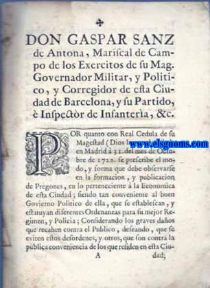 Don Gaspar Sanz de Antona, Theniente General de los Reales Exercitos de Su Magestad, Governador Militar, y Poltico, y Corregidor de esta Ciudad de Barcelona, y su Partido,  Inspector de Infanteria, &c. Por qunto con Real Cedula de su Magestad (Dios le guarde) dada en Madrid  31 del mes de Octubre de 1720 se prescribe rl modo, y forma que debe observarse en la formacion, y publicacion de Pregones, en lo perteneciente  la Economica de esta Ciudad, siendo tan conveniente al buen Gobierno Politico de ella, que se establezcan, y estatuyan diferentes Ordenanzas para su mejor Regimen y Policia:.. Sobre la reventa en el Borne, espacio pblico a ocupar por los vendedores, prohibicin de la venta ambulante de huevos y volatera, evitar montones de estircol dentro de las murallas excepto dentro de los huertos autorizados, prohibicin de construir barracas, tabladillas o sombreras sin permiso, no tirar aguasw corrompidas o inmundicias desde las ventanas, no lavar en la calle, no dejar en la calle bestias muertas o moribundas, venta de pieles, cra de animales dentro de l ciudad, siembre de hortalizas, etc.