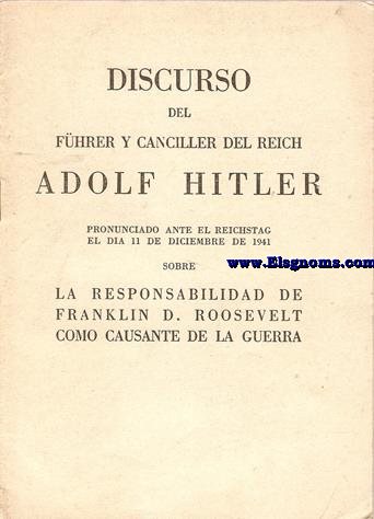 Discurso del Fhrer y Canciller del Reich... pronunciado ante el Reichstag el da 11 de diciembre de 1941 sobre la responsabilidad de Franklin D. Roosvelt como causante de la guerra.