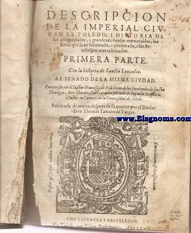 Descripcin de la Imperial Ciudad de Toledo, i historia de sus antiguedades, y grandeza, i cosas memorables; los Reies que la an seoreado, o governado, i sus Arobispos mas celebrados. Primera parte. Con la historia de Sancta Leocadia.... Publicada de nuevo despues de su muerte por el Doctor Don Thomas Tamaio de Vargas.