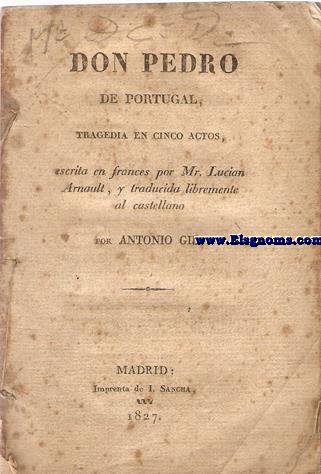 Don Pedro de Portugal, tragedia en cinco actos escrita en frances por Mr. Lucian Arnault, y traducida libremente al castellano por Antonio Gil.