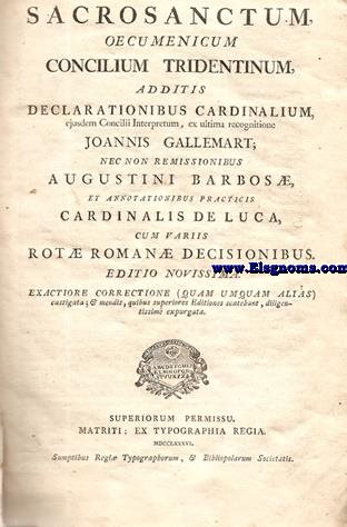 Sacrosanctum Oecumenicum Concilium Tridentinum additis declarationibus cardenalium ejusdem Concilii Interpretum,ex ultima recognitione Ioannis Gallemart; nec non remissionibus Augustini Barbos,et Annotationibus practicis Cardinalis de Luca, cum variis Rot Roman Decisionibus Editio novissima. Exactiore correctione (Quam umquam alias)...