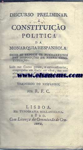 Discurso preliminar  Constituio Politica da Monarquia Espanhola onde se exponem os fundamentos das dispsies da mesma Constituo. Lido nas Cortes geraes, e extrairdinarias, congregadas em Cadis em 1811, nas sesses em que a Commisso da Constituio apresentou o projecto destra, Traduzido do hespanol por R.F.C.