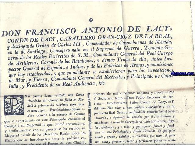 Don Francisco Antonio de Lacy, Conde de Lacy,Caballero Gran Cruz de la Real y Distinguida Orden de Carlos III, Comendador de Casas - buenas de Mrida en la de Santiago,...Comandante General del Exrcito, y Principado de Catalua, y Presidente de su Real Audiencia,&c.Para ocurrir  la escasz de Granos que experimenta en este Principado consult el Consejo de su Magestad lo que estim conveniente, y conformandose con su parecer seha servido su Magestad eximir de los Derechos Reales todos los Granos que se introdugeren hasta la proxima cosecha de este ao por el Puerto de esta Ciudad, y dems de este Principado....