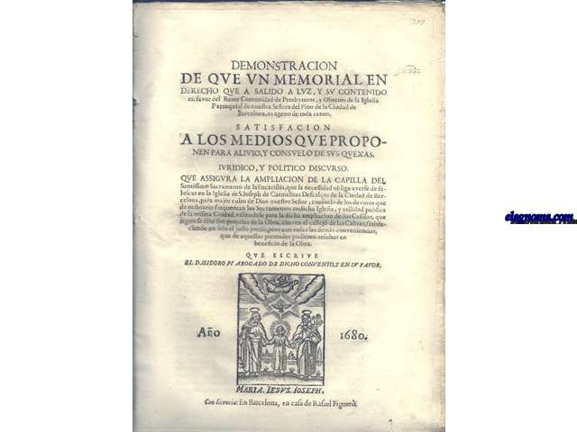 Demostracion de que un Memorial en Derecho que a salido a luz, y su contenido en favor del Rector Comunidad de Presbyteros, y Obreros de la Iglesia Parroquial de nuestra Seora del Pino de la Ciudad de Barcelona, es ageno de toda razon. Satisfaccion a los medios que proponen para alivio, y consuelo de sus quexas. Iurudico y pilitico discurso que assigura la ampliacion de la Capilla del santissimo Sacramento de la Eucaristia, que la necesidad obliga a verse de fabricar en la Iglesia de San Ioseph de Carmelitas Descalzos de la Ciudad de Barcelona, para mayor culto de Dios nuestro Seor, ..que escribe el D. Isidoro Pi abogado de dicho convento, y en su favor.